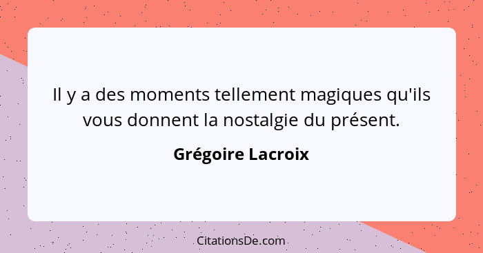 Il y a des moments tellement magiques qu'ils vous donnent la nostalgie du présent.... - Grégoire Lacroix