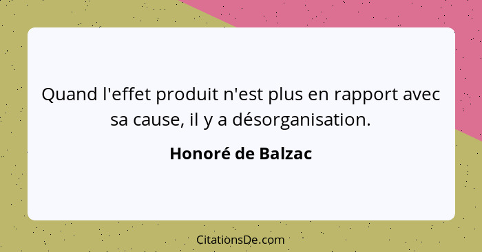 Quand l'effet produit n'est plus en rapport avec sa cause, il y a désorganisation.... - Honoré de Balzac