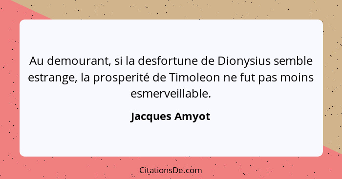 Au demourant, si la desfortune de Dionysius semble estrange, la prosperité de Timoleon ne fut pas moins esmerveillable.... - Jacques Amyot