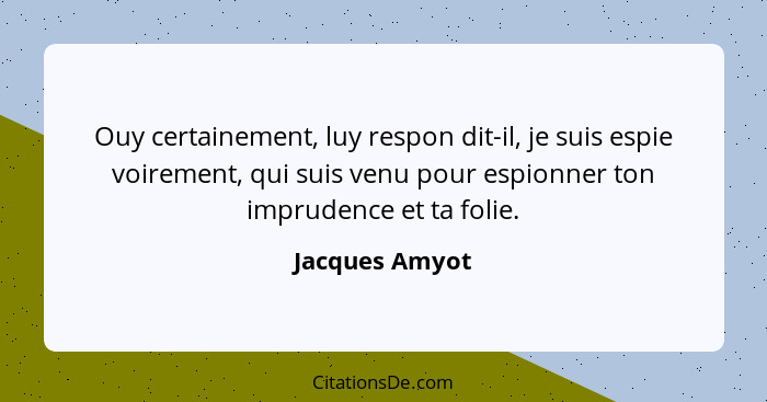 Ouy certainement, luy respon dit-il, je suis espie voirement, qui suis venu pour espionner ton imprudence et ta folie.... - Jacques Amyot