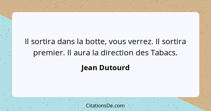 Il sortira dans la botte, vous verrez. Il sortira premier. Il aura la direction des Tabacs.... - Jean Dutourd