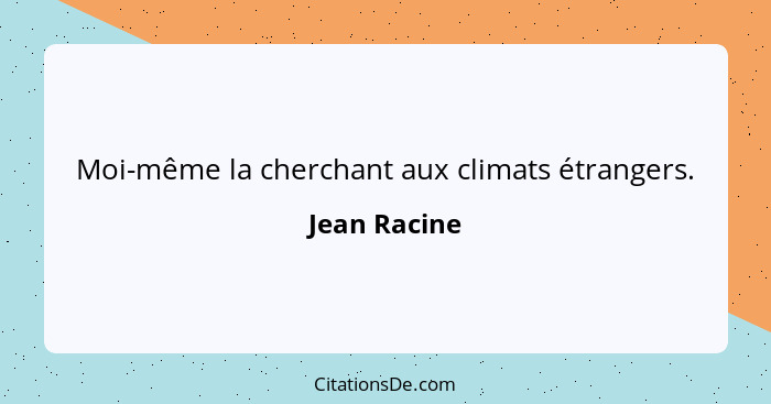 Moi-même la cherchant aux climats étrangers.... - Jean Racine