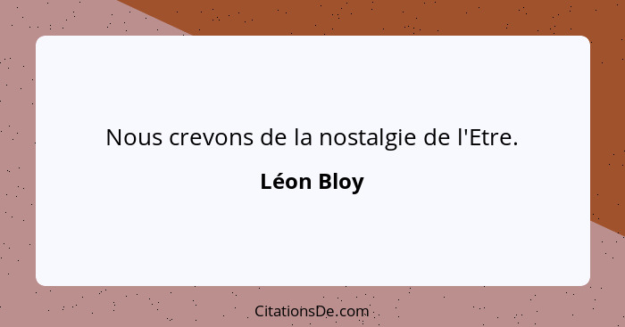 Nous crevons de la nostalgie de l'Etre.... - Léon Bloy