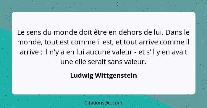 Le sens du monde doit être en dehors de lui. Dans le monde, tout est comme il est, et tout arrive comme il arrive ; il n'y... - Ludwig Wittgenstein