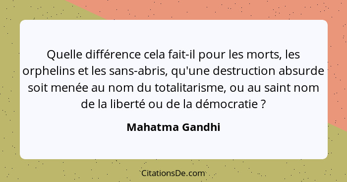 Quelle différence cela fait-il pour les morts, les orphelins et les sans-abris, qu'une destruction absurde soit menée au nom du total... - Mahatma Gandhi