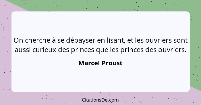 On cherche à se dépayser en lisant, et les ouvriers sont aussi curieux des princes que les princes des ouvriers.... - Marcel Proust