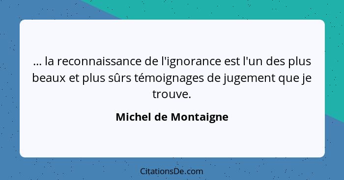 ... la reconnaissance de l'ignorance est l'un des plus beaux et plus sûrs témoignages de jugement que je trouve.... - Michel de Montaigne