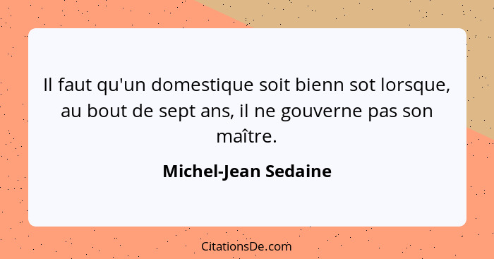 Il faut qu'un domestique soit bienn sot lorsque, au bout de sept ans, il ne gouverne pas son maître.... - Michel-Jean Sedaine