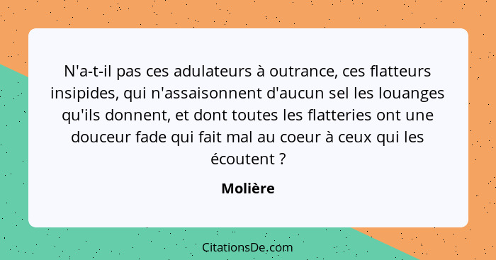 N'a-t-il pas ces adulateurs à outrance, ces flatteurs insipides, qui n'assaisonnent d'aucun sel les louanges qu'ils donnent, et dont toutes... - Molière