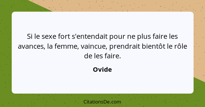 Si le sexe fort s'entendait pour ne plus faire les avances, la femme, vaincue, prendrait bientôt le rôle de les faire.... - Ovide