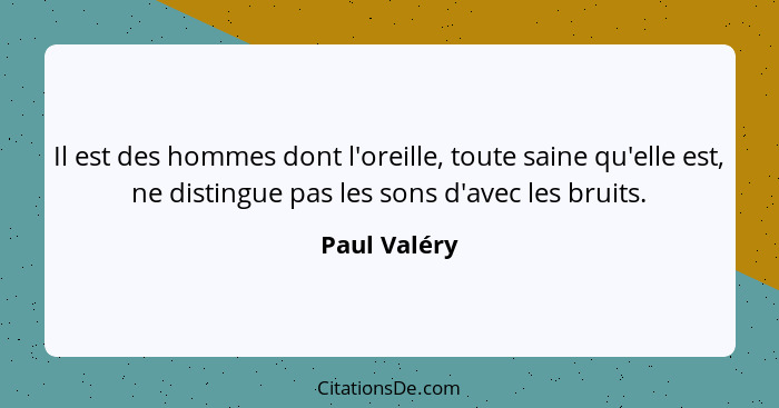 Il est des hommes dont l'oreille, toute saine qu'elle est, ne distingue pas les sons d'avec les bruits.... - Paul Valéry