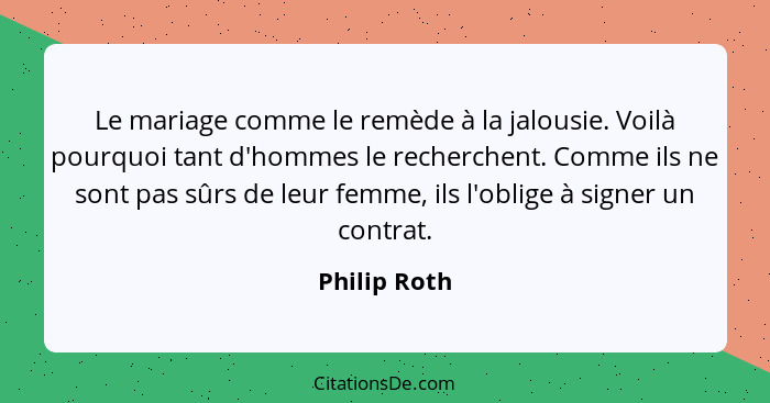 Le mariage comme le remède à la jalousie. Voilà pourquoi tant d'hommes le recherchent. Comme ils ne sont pas sûrs de leur femme, ils l'o... - Philip Roth