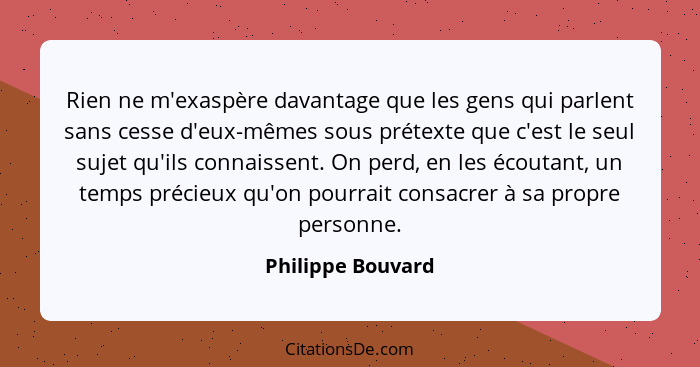 Rien ne m'exaspère davantage que les gens qui parlent sans cesse d'eux-mêmes sous prétexte que c'est le seul sujet qu'ils connaisse... - Philippe Bouvard