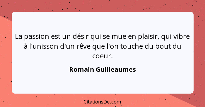 La passion est un désir qui se mue en plaisir, qui vibre à l'unisson d'un rêve que l'on touche du bout du coeur.... - Romain Guilleaumes