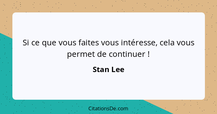 Si ce que vous faites vous intéresse, cela vous permet de continuer !... - Stan Lee