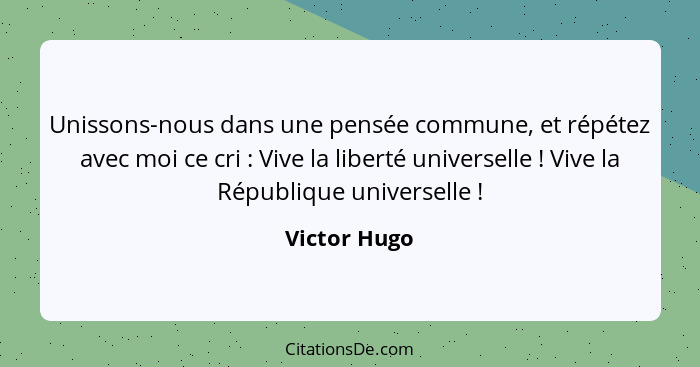 Unissons-nous dans une pensée commune, et répétez avec moi ce cri : Vive la liberté universelle ! Vive la République universel... - Victor Hugo