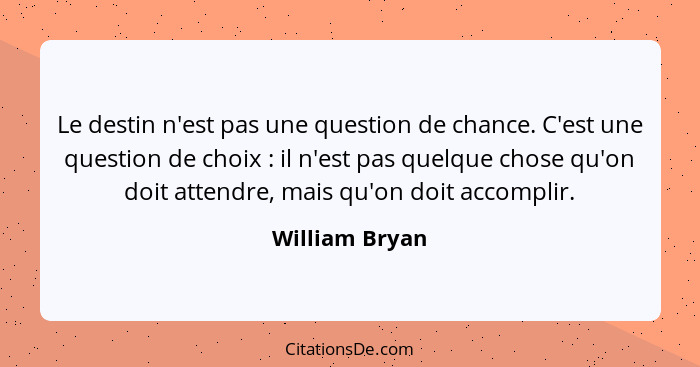 Le destin n'est pas une question de chance. C'est une question de choix : il n'est pas quelque chose qu'on doit attendre, mais qu... - William Bryan