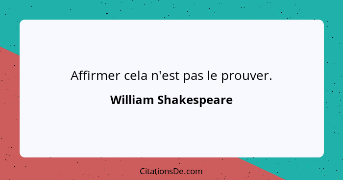 Affirmer cela n'est pas le prouver.... - William Shakespeare