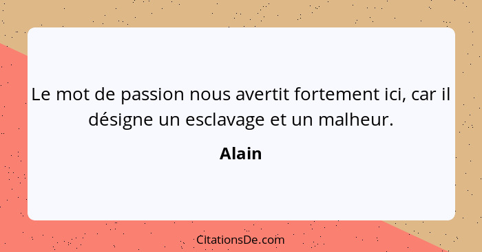 Le mot de passion nous avertit fortement ici, car il désigne un esclavage et un malheur.... - Alain