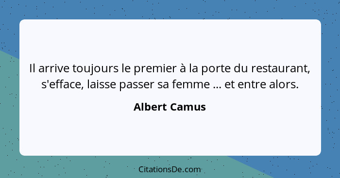 Il arrive toujours le premier à la porte du restaurant, s'efface, laisse passer sa femme ... et entre alors.... - Albert Camus