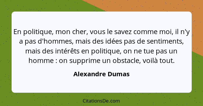 En politique, mon cher, vous le savez comme moi, il n'y a pas d'hommes, mais des idées pas de sentiments, mais des intérêts en polit... - Alexandre Dumas