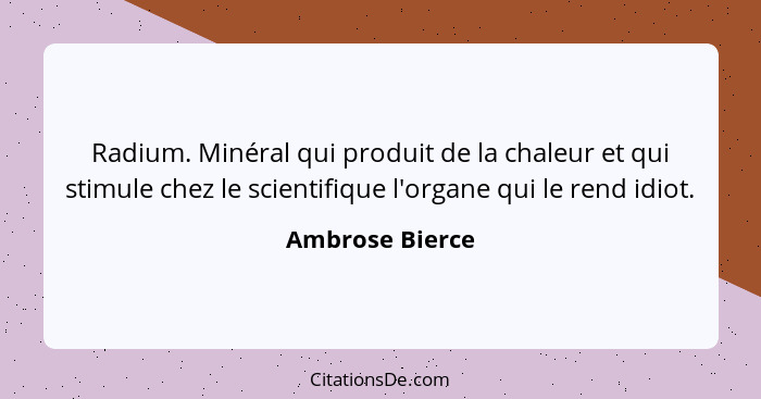 Radium. Minéral qui produit de la chaleur et qui stimule chez le scientifique l'organe qui le rend idiot.... - Ambrose Bierce