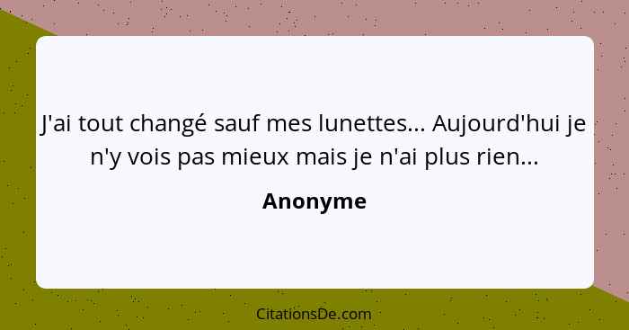 J'ai tout changé sauf mes lunettes... Aujourd'hui je n'y vois pas mieux mais je n'ai plus rien...... - Anonyme