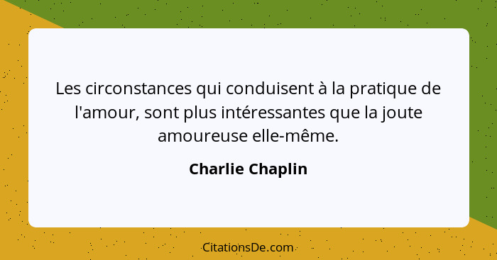 Les circonstances qui conduisent à la pratique de l'amour, sont plus intéressantes que la joute amoureuse elle-même.... - Charlie Chaplin