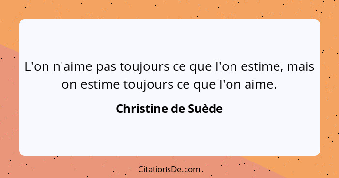 L'on n'aime pas toujours ce que l'on estime, mais on estime toujours ce que l'on aime.... - Christine de Suède