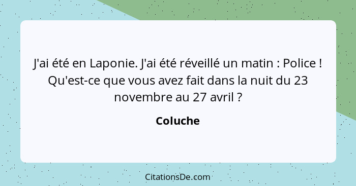 J'ai été en Laponie. J'ai été réveillé un matin : Police ! Qu'est-ce que vous avez fait dans la nuit du 23 novembre au 27 avril&nb... - Coluche