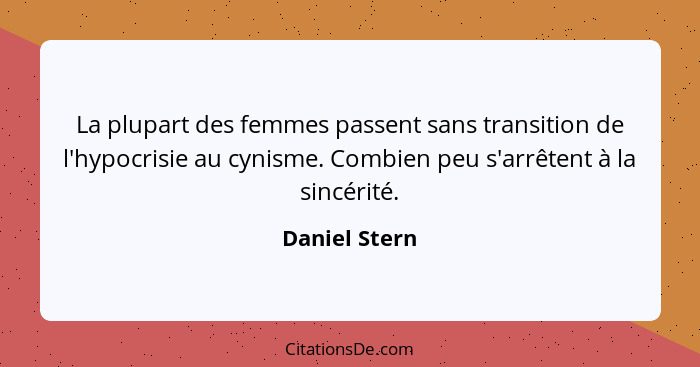 La plupart des femmes passent sans transition de l'hypocrisie au cynisme. Combien peu s'arrêtent à la sincérité.... - Daniel Stern