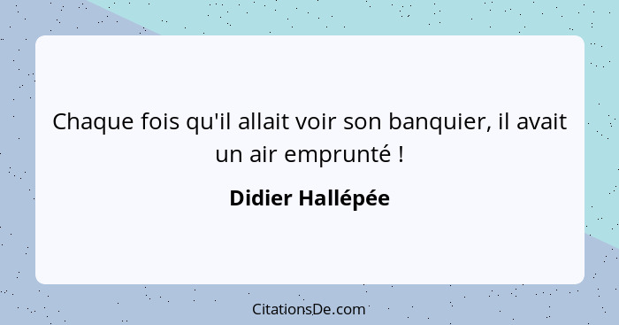 Chaque fois qu'il allait voir son banquier, il avait un air emprunté !... - Didier Hallépée