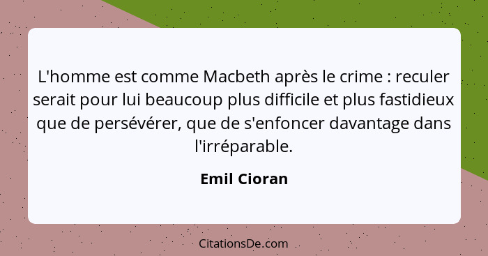 L'homme est comme Macbeth après le crime : reculer serait pour lui beaucoup plus difficile et plus fastidieux que de persévérer, qu... - Emil Cioran