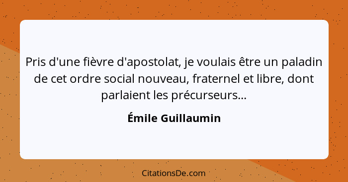 Pris d'une fièvre d'apostolat, je voulais être un paladin de cet ordre social nouveau, fraternel et libre, dont parlaient les précu... - Émile Guillaumin