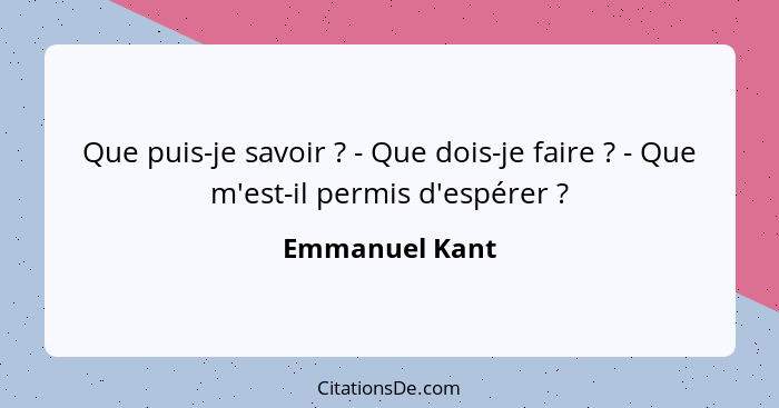 Que puis-je savoir ? - Que dois-je faire ? - Que m'est-il permis d'espérer ?... - Emmanuel Kant