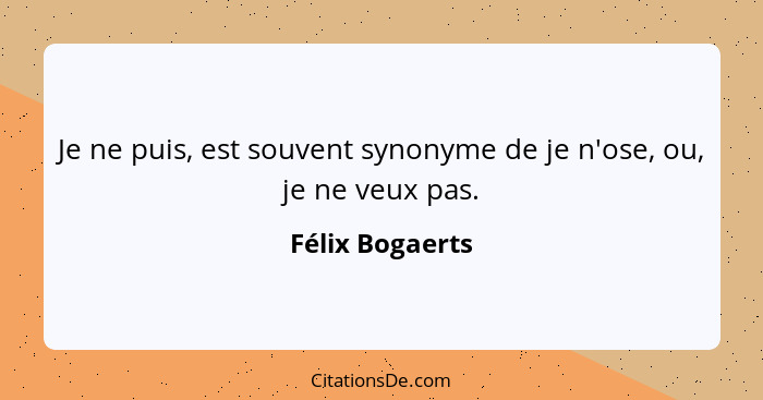 Je ne puis, est souvent synonyme de je n'ose, ou, je ne veux pas.... - Félix Bogaerts