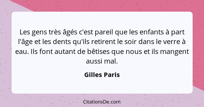 Les gens très âgés c'est pareil que les enfants à part l'âge et les dents qu'ils retirent le soir dans le verre à eau. Ils font autant... - Gilles Paris