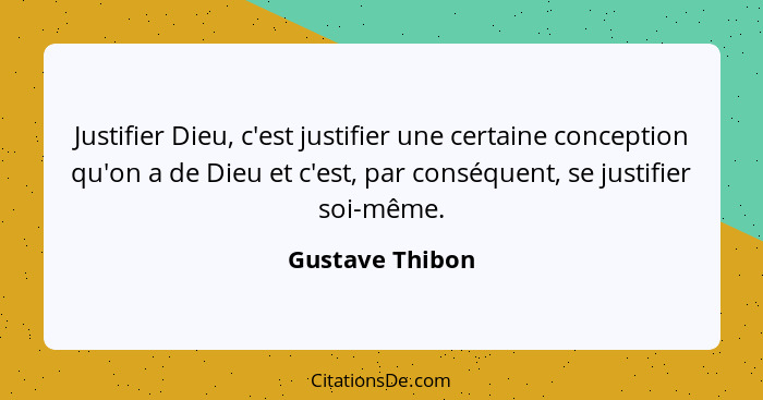 Justifier Dieu, c'est justifier une certaine conception qu'on a de Dieu et c'est, par conséquent, se justifier soi-même.... - Gustave Thibon