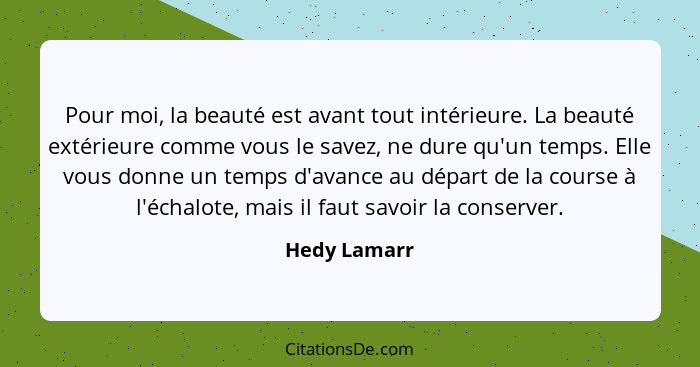 Pour moi, la beauté est avant tout intérieure. La beauté extérieure comme vous le savez, ne dure qu'un temps. Elle vous donne un temps d... - Hedy Lamarr