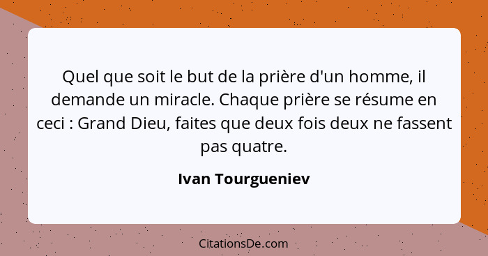 Quel que soit le but de la prière d'un homme, il demande un miracle. Chaque prière se résume en ceci : Grand Dieu, faites que... - Ivan Tourgueniev