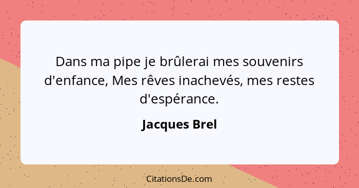 Dans ma pipe je brûlerai mes souvenirs d'enfance, Mes rêves inachevés, mes restes d'espérance.... - Jacques Brel