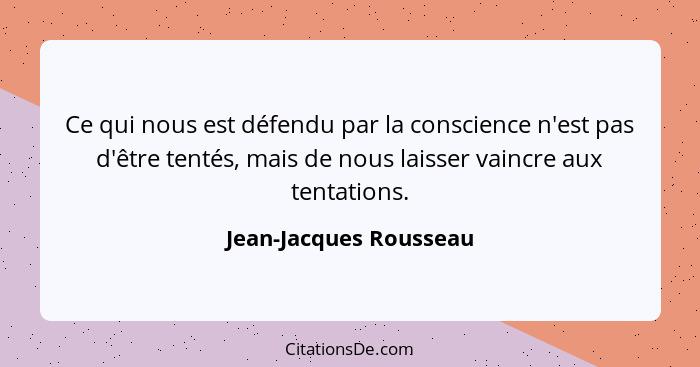 Ce qui nous est défendu par la conscience n'est pas d'être tentés, mais de nous laisser vaincre aux tentations.... - Jean-Jacques Rousseau