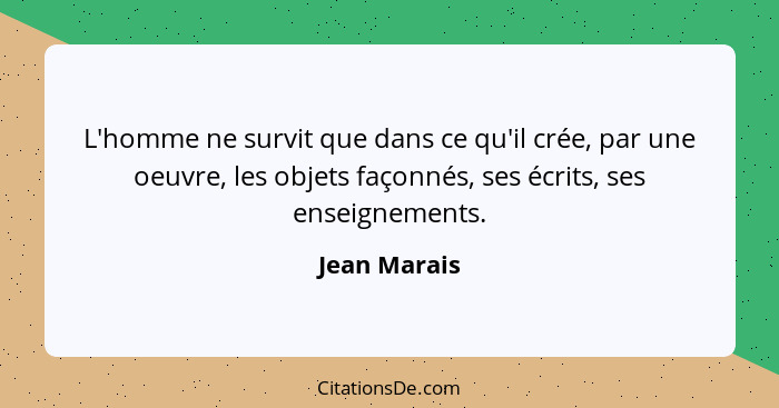L'homme ne survit que dans ce qu'il crée, par une oeuvre, les objets façonnés, ses écrits, ses enseignements.... - Jean Marais