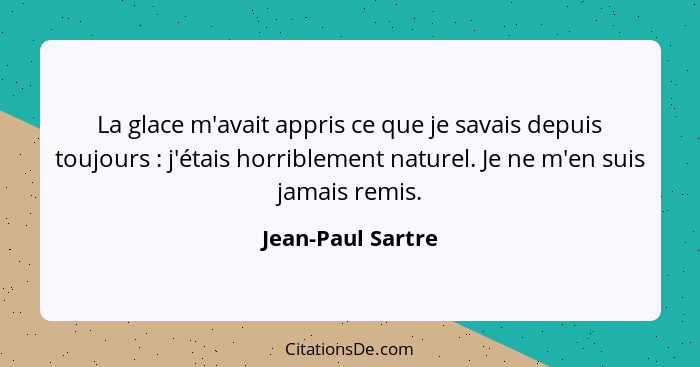 La glace m'avait appris ce que je savais depuis toujours : j'étais horriblement naturel. Je ne m'en suis jamais remis.... - Jean-Paul Sartre