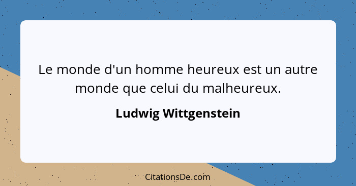 Le monde d'un homme heureux est un autre monde que celui du malheureux.... - Ludwig Wittgenstein