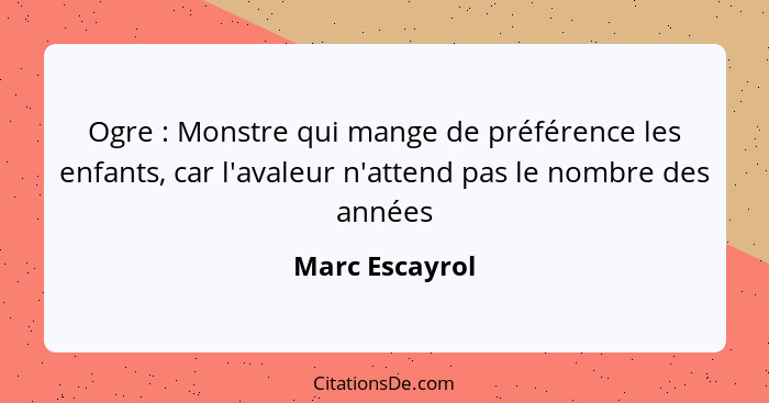 Ogre : Monstre qui mange de préférence les enfants, car l'avaleur n'attend pas le nombre des années... - Marc Escayrol