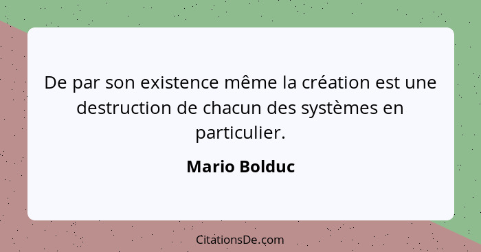 De par son existence même la création est une destruction de chacun des systèmes en particulier.... - Mario Bolduc