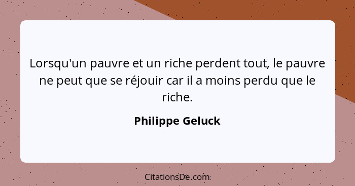 Lorsqu'un pauvre et un riche perdent tout, le pauvre ne peut que se réjouir car il a moins perdu que le riche.... - Philippe Geluck