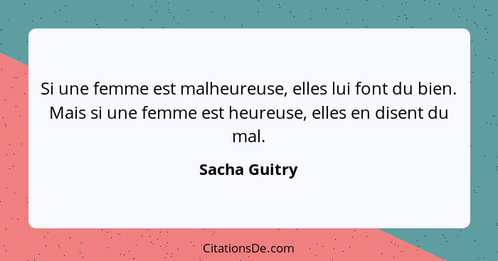 Si une femme est malheureuse, elles lui font du bien. Mais si une femme est heureuse, elles en disent du mal.... - Sacha Guitry