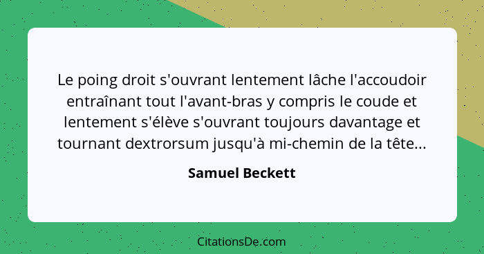 Le poing droit s'ouvrant lentement lâche l'accoudoir entraînant tout l'avant-bras y compris le coude et lentement s'élève s'ouvrant t... - Samuel Beckett